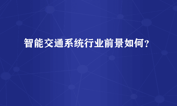 智能交通系统行业前景如何？