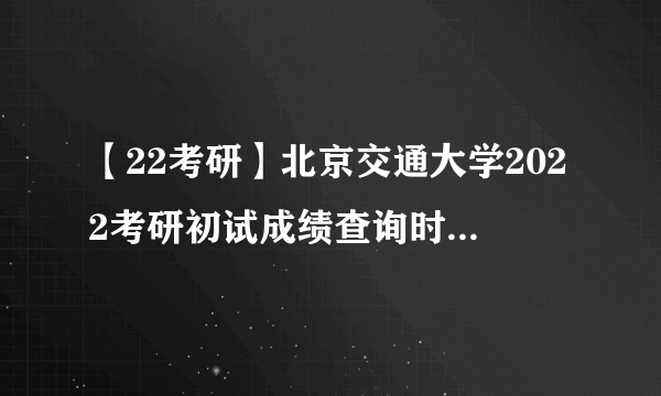 【22考研】北京交通大学2022考研初试成绩查询时间：2月21日18：00