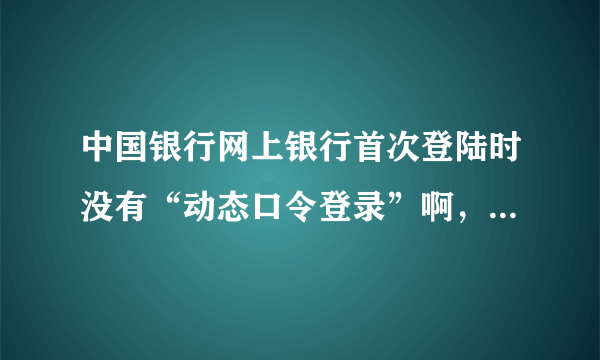 中国银行网上银行首次登陆时没有“动态口令登录”啊，那我应该怎么办？