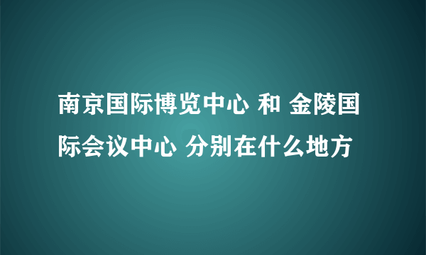 南京国际博览中心 和 金陵国际会议中心 分别在什么地方