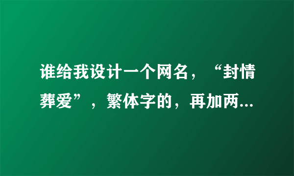 谁给我设计一个网名，“封情葬爱”，繁体字的，再加两个符号，谢谢！