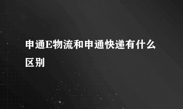 申通E物流和申通快递有什么区别