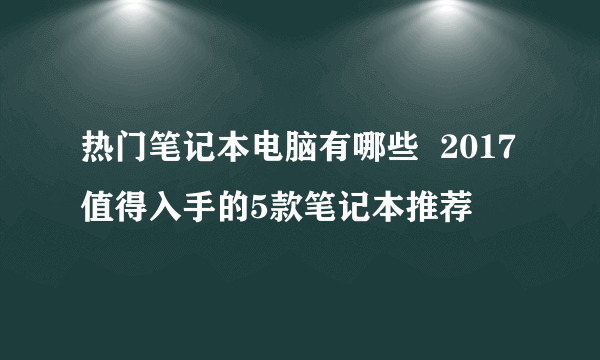 热门笔记本电脑有哪些  2017值得入手的5款笔记本推荐