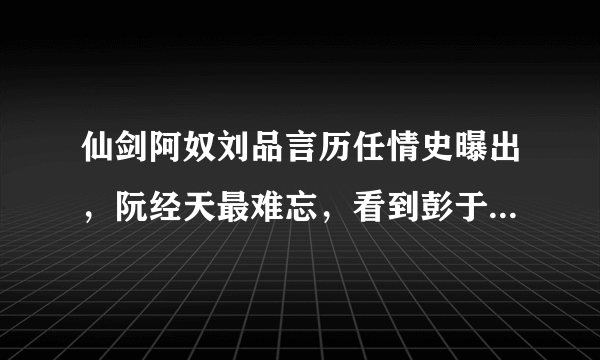 仙剑阿奴刘品言历任情史曝出，阮经天最难忘，看到彭于晏：可惜