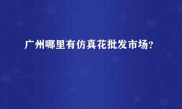 广州哪里有仿真花批发市场？