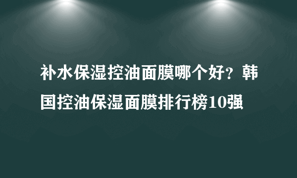 补水保湿控油面膜哪个好？韩国控油保湿面膜排行榜10强