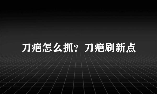 刀疤怎么抓？刀疤刷新点