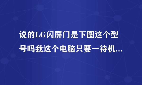 说的LG闪屏门是下图这个型号吗我这个电脑只要一待机再开机就闪屏一会又好了是屏幕的事吗