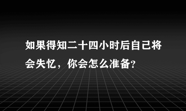 如果得知二十四小时后自己将会失忆，你会怎么准备？