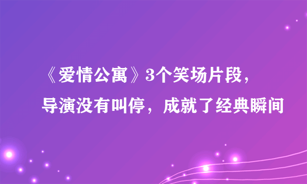 《爱情公寓》3个笑场片段，导演没有叫停，成就了经典瞬间