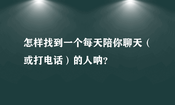 怎样找到一个每天陪你聊天（或打电话）的人呐？