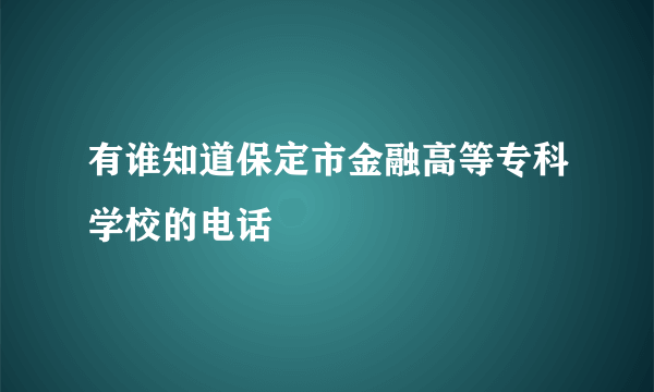 有谁知道保定市金融高等专科学校的电话