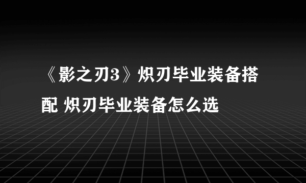 《影之刃3》炽刃毕业装备搭配 炽刃毕业装备怎么选