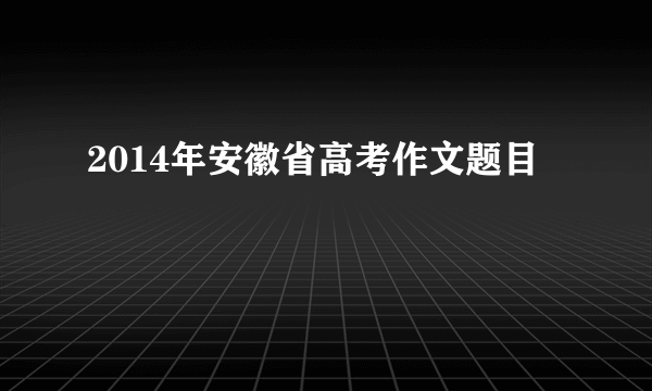 2014年安徽省高考作文题目