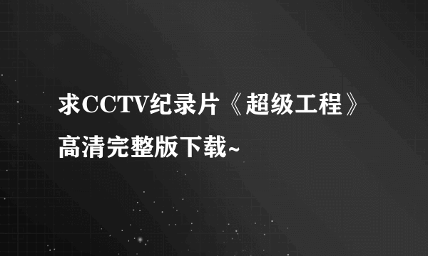 求CCTV纪录片《超级工程》高清完整版下载~