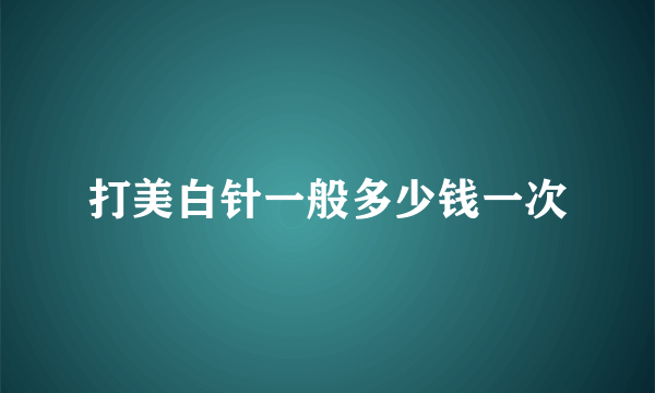 打美白针一般多少钱一次