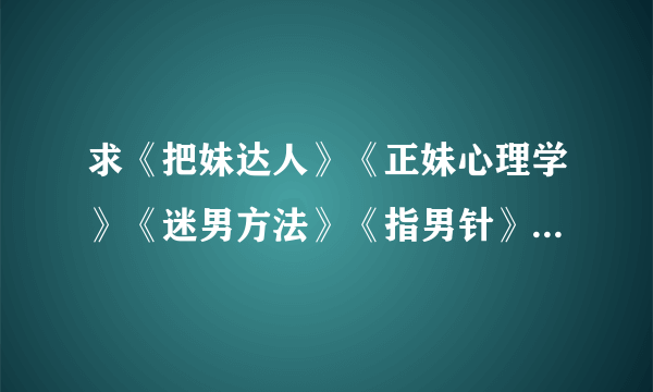 求《把妹达人》《正妹心理学》《迷男方法》《指男针》《搭讪犯》《搭讪圣经》《冷读术》TXT书籍最好完？