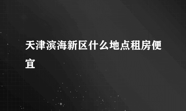 天津滨海新区什么地点租房便宜