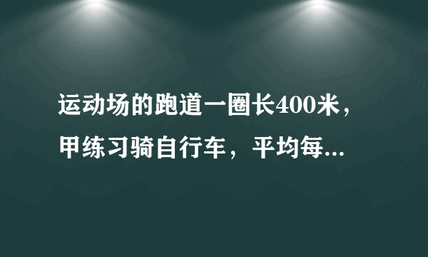 运动场的跑道一圈长400米，甲练习骑自行车，平均每分钟骑490米，乙练习跑步，平均每分钟跑250米，两个人从某处同时同向出发，经过多少分钟两个首次相遇？有过多少时间两人第三次相遇？