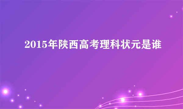 2015年陕西高考理科状元是谁