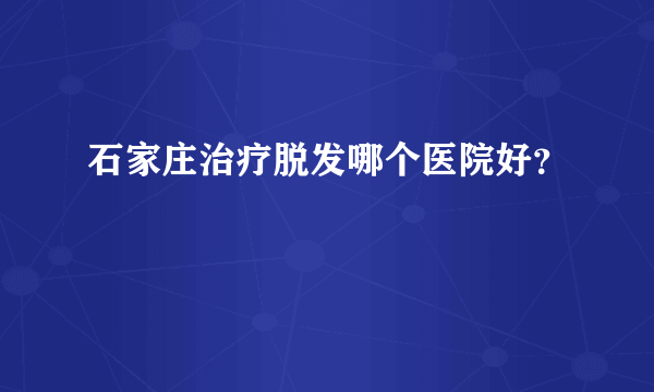 石家庄治疗脱发哪个医院好？