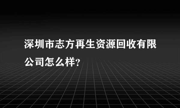 深圳市志方再生资源回收有限公司怎么样？