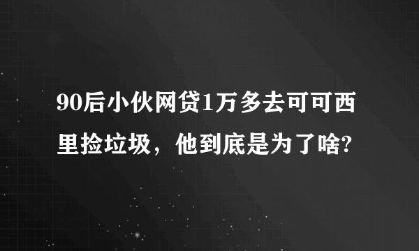 90后小伙网贷1万多去可可西里捡垃圾，他到底是为了啥?