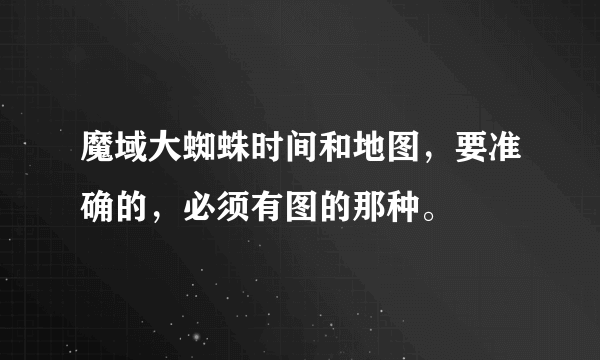 魔域大蜘蛛时间和地图，要准确的，必须有图的那种。