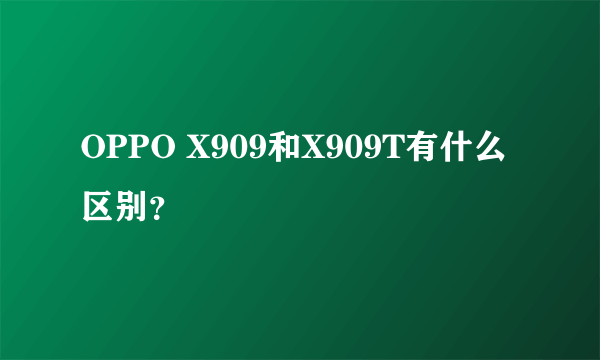 OPPO X909和X909T有什么区别？