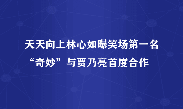 天天向上林心如曝笑场第一名“奇妙”与贾乃亮首度合作