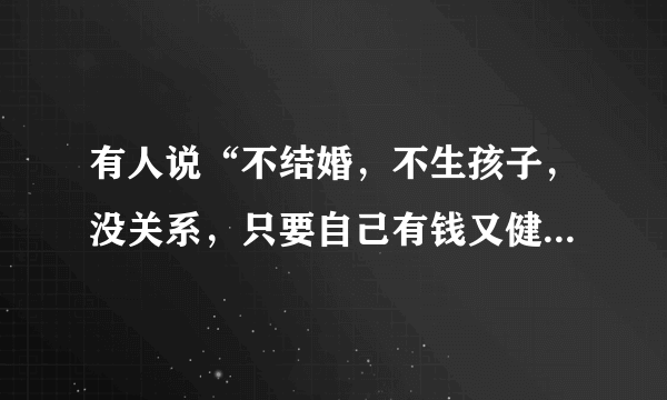 有人说“不结婚，不生孩子，没关系，只要自己有钱又健康”对此你怎么看？