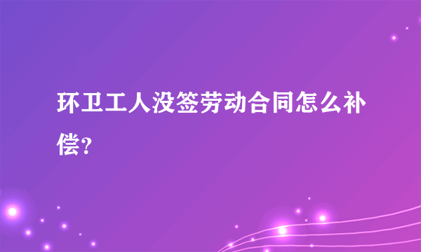 环卫工人没签劳动合同怎么补偿？