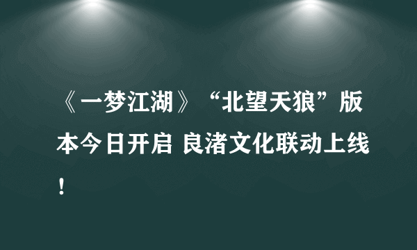 《一梦江湖》“北望天狼”版本今日开启 良渚文化联动上线！