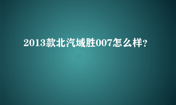 2013款北汽域胜007怎么样？