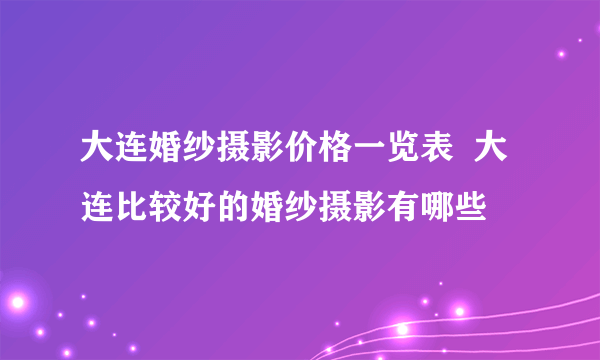 大连婚纱摄影价格一览表  大连比较好的婚纱摄影有哪些