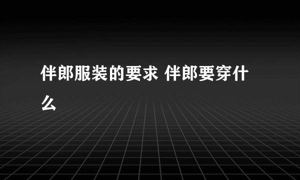 伴郎服装的要求 伴郎要穿什么