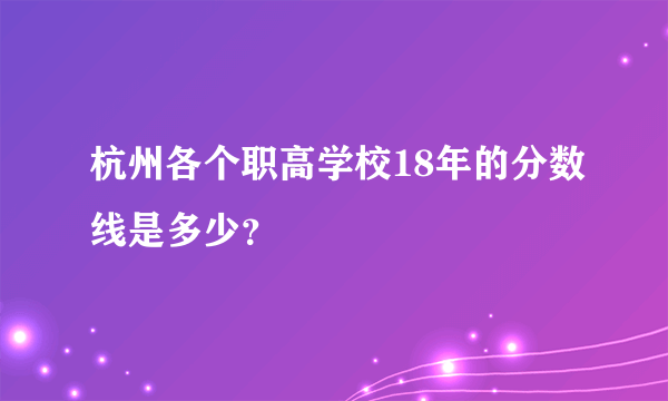 杭州各个职高学校18年的分数线是多少？