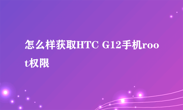 怎么样获取HTC G12手机root权限