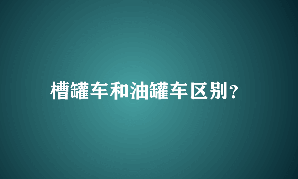 槽罐车和油罐车区别？