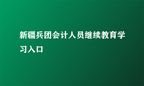 新疆兵团会计人员继续教育学习入口