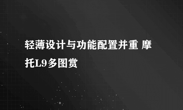 轻薄设计与功能配置并重 摩托L9多图赏