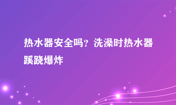 热水器安全吗？洗澡时热水器蹊跷爆炸