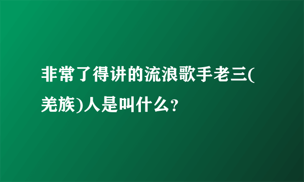 非常了得讲的流浪歌手老三(羌族)人是叫什么？