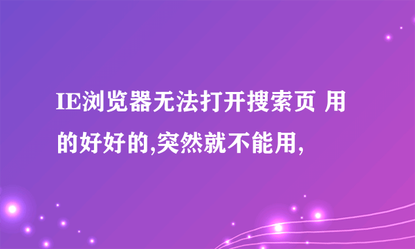 IE浏览器无法打开搜索页 用的好好的,突然就不能用,