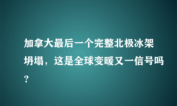 加拿大最后一个完整北极冰架坍塌，这是全球变暖又一信号吗？