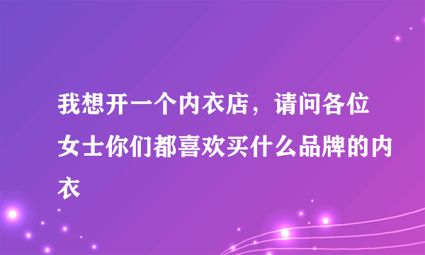 我想开一个内衣店，请问各位女士你们都喜欢买什么品牌的内衣