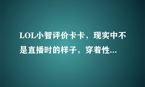 LOL小智评价卡卡，现实中不是直播时的样子，穿着性感是被逼的，你怎么看？