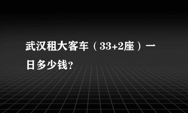 武汉租大客车（33+2座）一日多少钱？