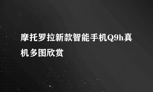 摩托罗拉新款智能手机Q9h真机多图欣赏