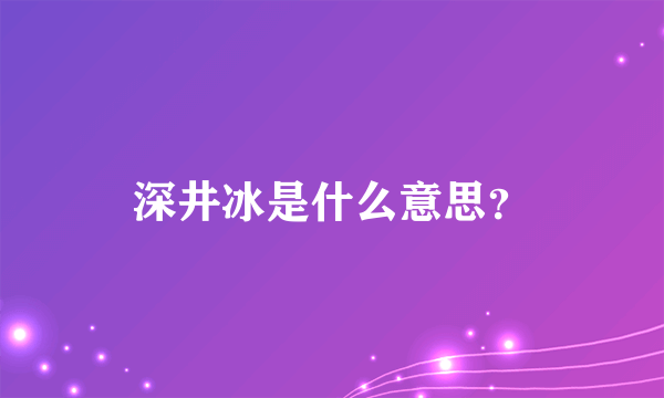 深井冰是什么意思？